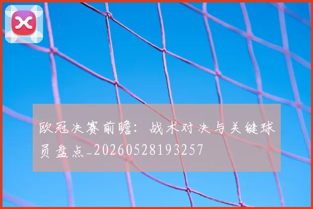 欧冠决赛前瞻：战术对决与关键球员盘点_20260528193257