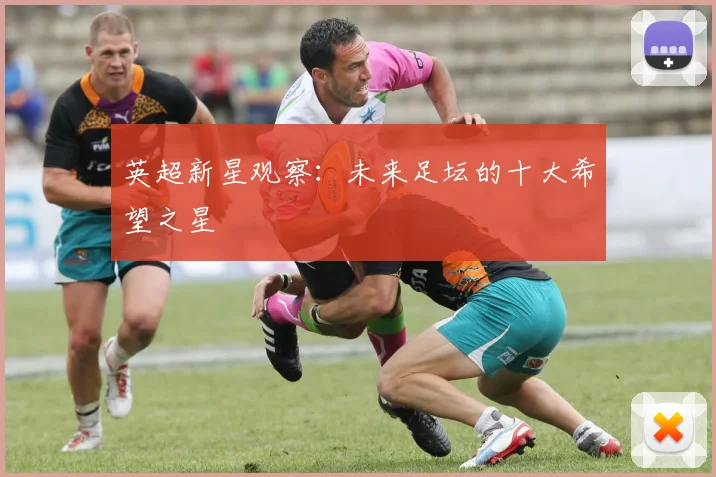 英超新星观察：未来足坛的十大希望之星