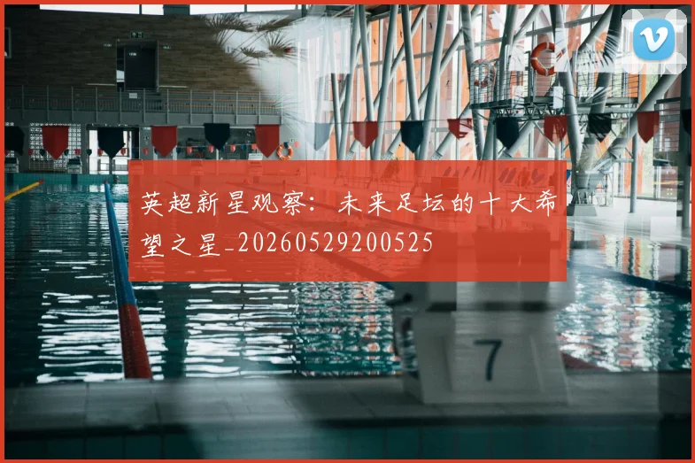 英超新星观察：未来足坛的十大希望之星_20260529200525