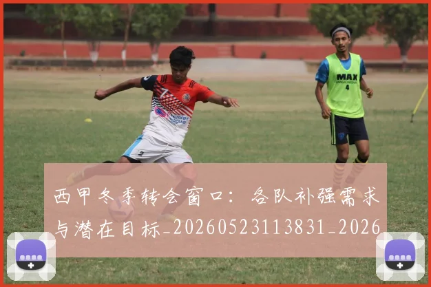西甲冬季转会窗口：各队补强需求与潜在目标_20260523113831_20260703181844