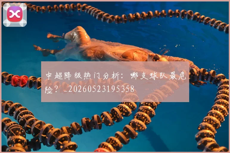 中超降级热门分析：哪支球队最危险？_20260523195358