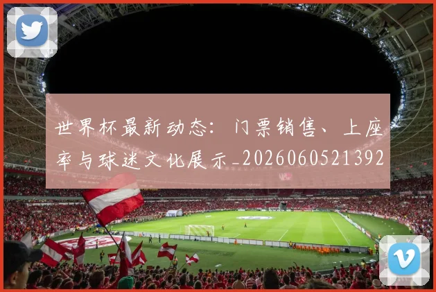 世界杯最新动态：门票销售、上座率与球迷文化展示_20260605213927