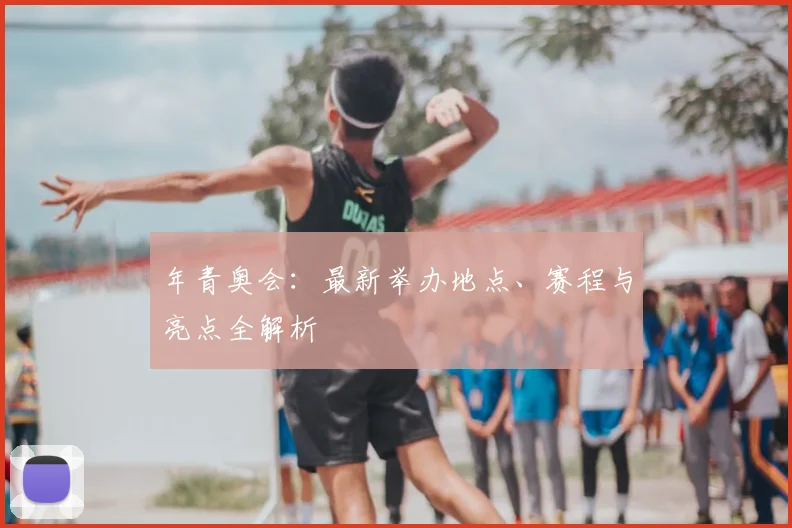 年青奥会：最新举办地点、赛程与亮点全解析