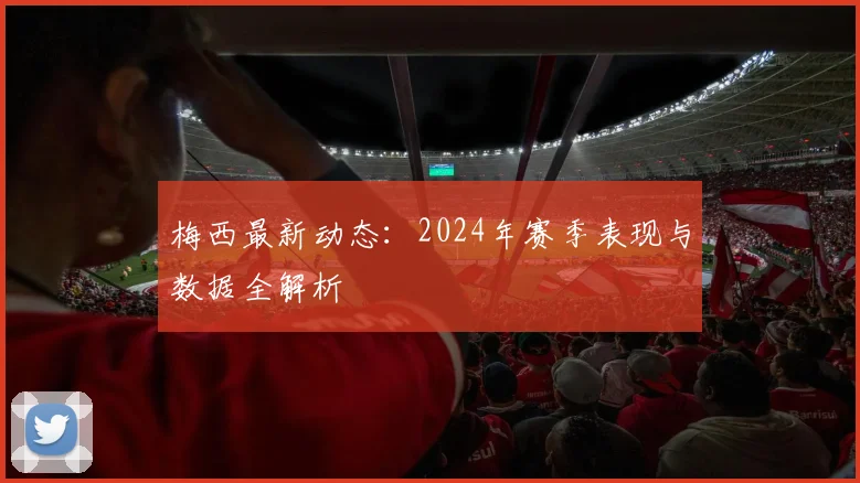 梅西最新动态：2024年赛季表现与数据全解析
