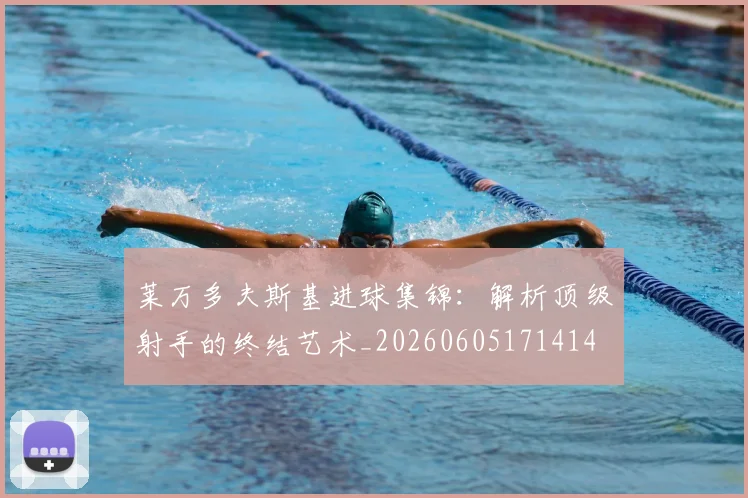 莱万多夫斯基进球集锦：解析顶级射手的终结艺术_20260605171414
