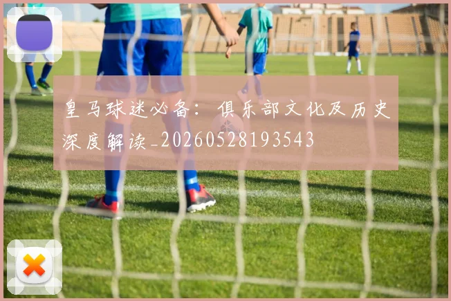 皇马球迷必备：俱乐部文化及历史深度解读_20260528193543
