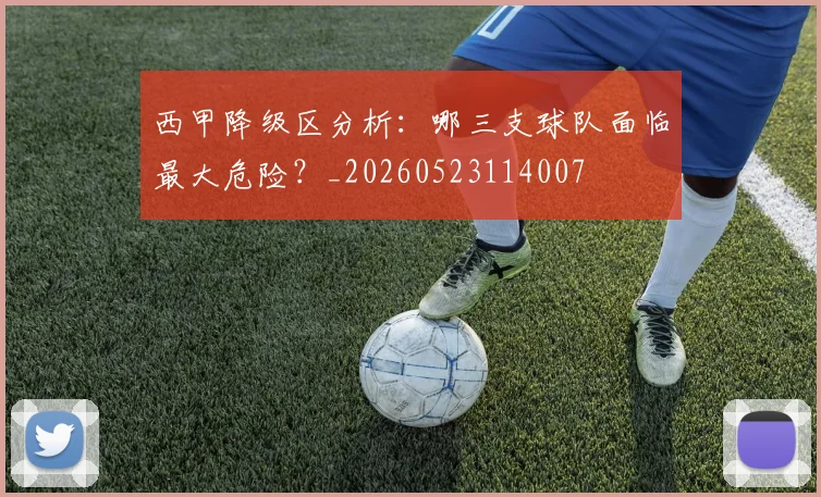 西甲降级区分析：哪三支球队面临最大危险？_20260523114007