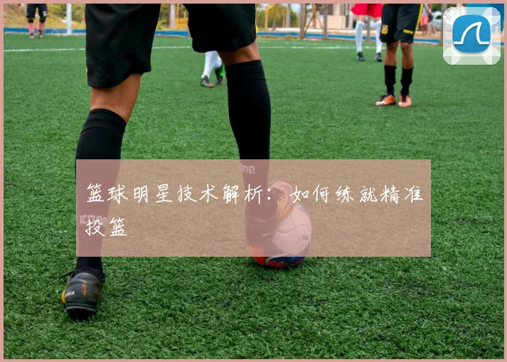 篮球明星技术解析：如何练就精准投篮