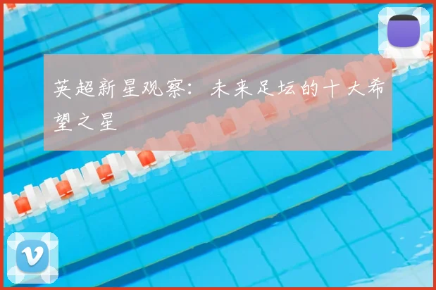英超新星观察：未来足坛的十大希望之星