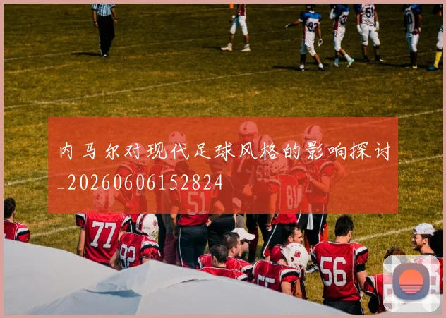 内马尔对现代足球风格的影响探讨_20260606152824