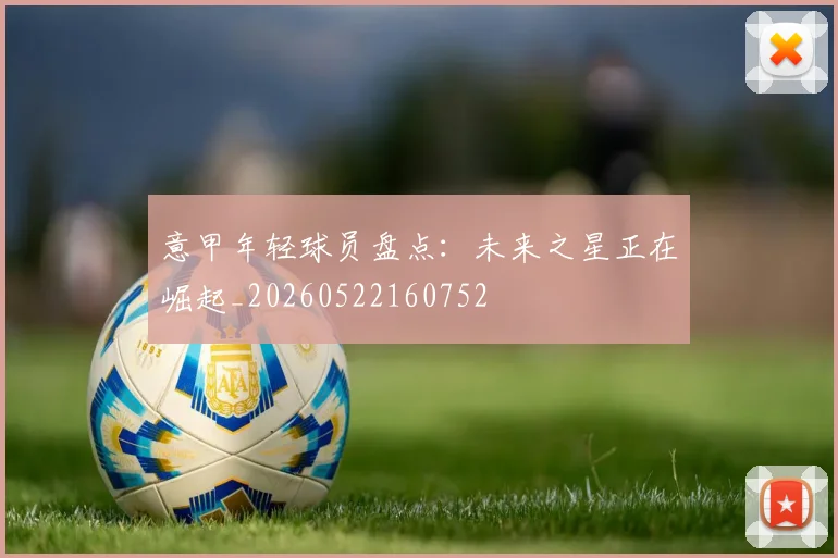 意甲年轻球员盘点：未来之星正在崛起_20260522160752