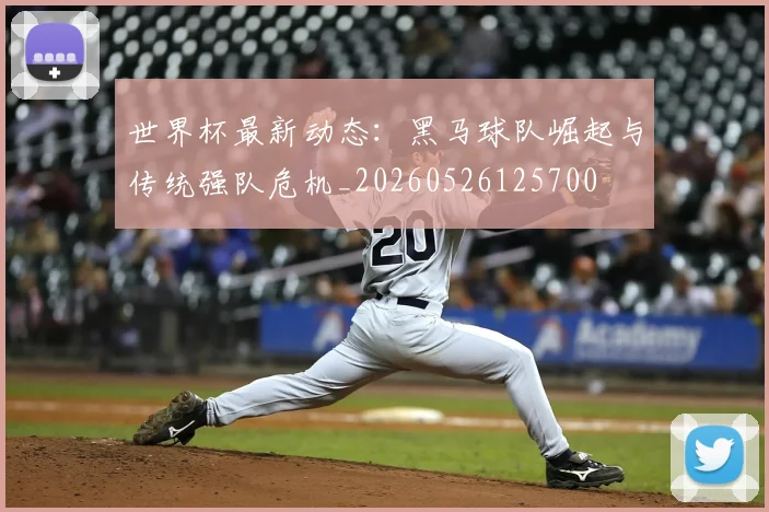 世界杯最新动态：黑马球队崛起与传统强队危机_20260526125700