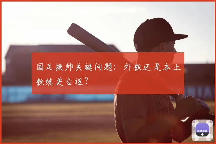国足换帅关键问题：外教还是本土教练更合适？