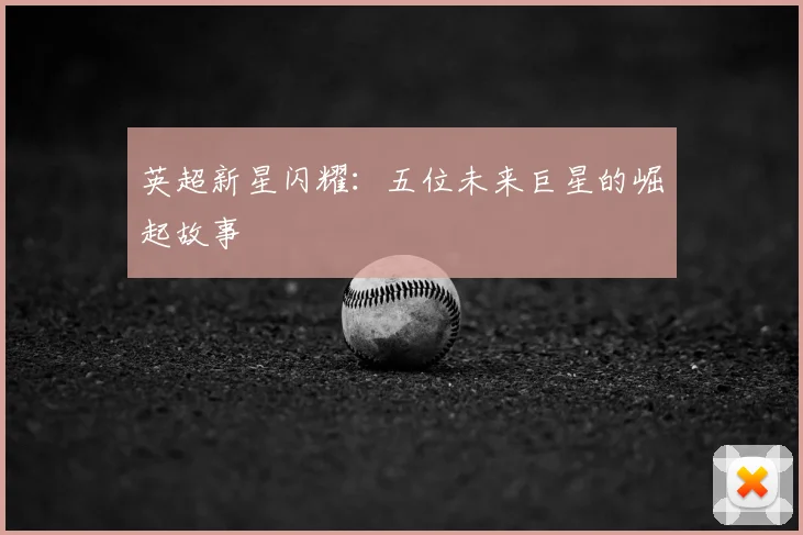 英超新星闪耀：五位未来巨星的崛起故事