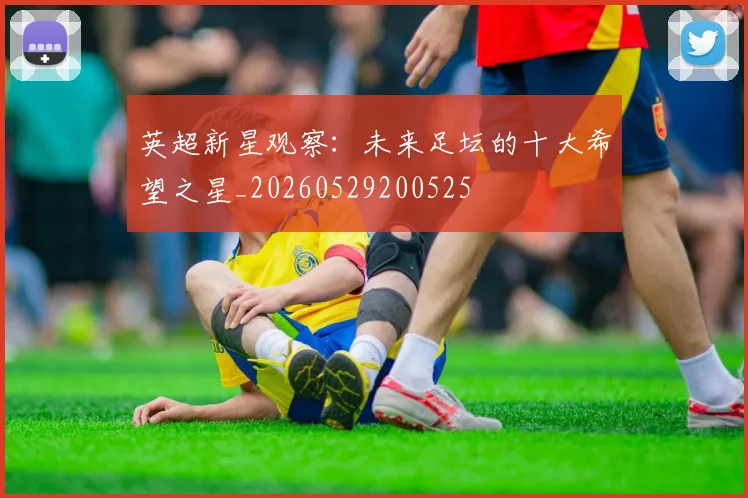 英超新星观察：未来足坛的十大希望之星_20260529200525