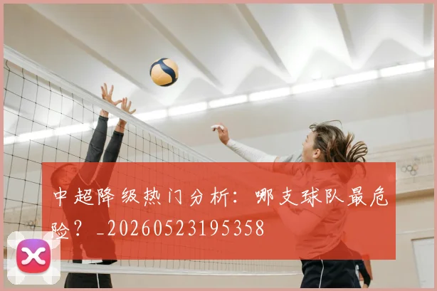 中超降级热门分析：哪支球队最危险？_20260523195358