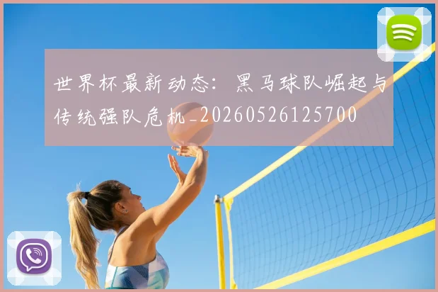 世界杯最新动态：黑马球队崛起与传统强队危机_20260526125700