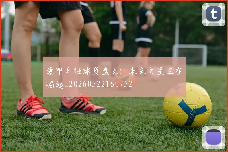 意甲年轻球员盘点：未来之星正在崛起_20260522160752