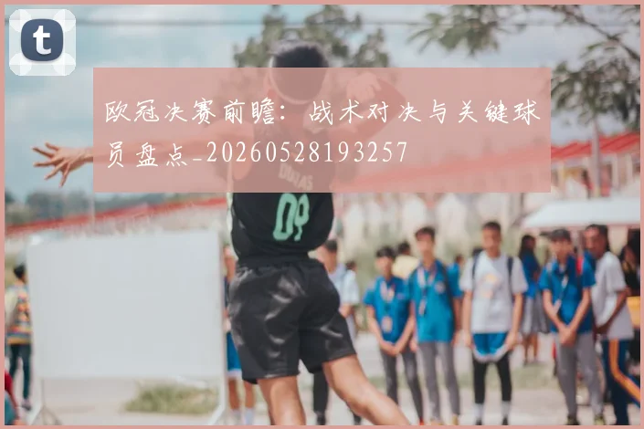 欧冠决赛前瞻：战术对决与关键球员盘点_20260528193257