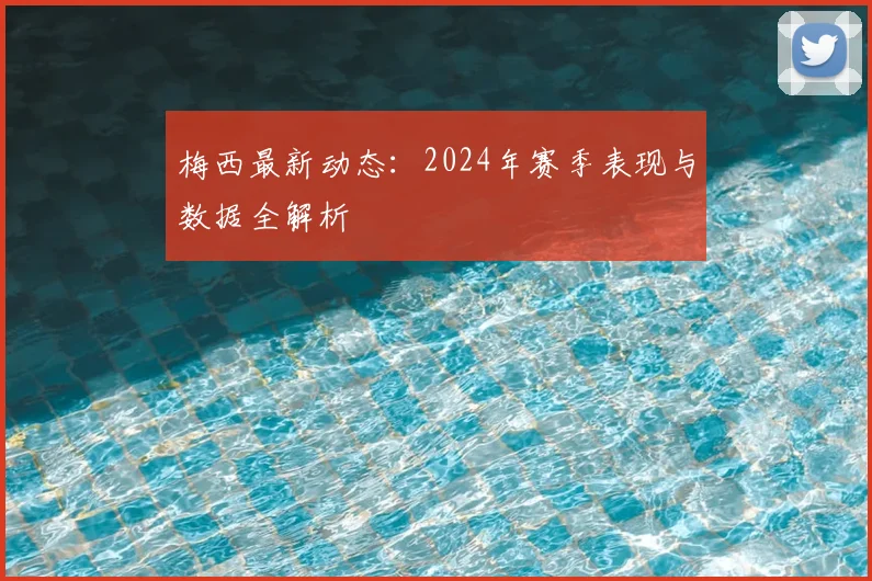 梅西最新动态：2024年赛季表现与数据全解析